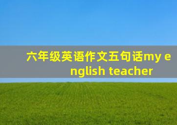 六年级英语作文五句话my english teacher